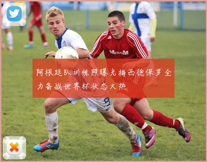 阿根廷队训练照曝光梅西德保罗全力备战世界杯状态火热
