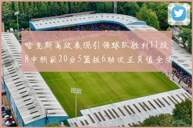 哈克斯高效表现引领球队胜利11投8中斩获20分5篮板6助攻正负值全场最佳