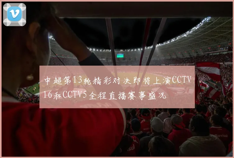 中超第13轮精彩对决即将上演CCTV16和CCTV5全程直播赛事盛况