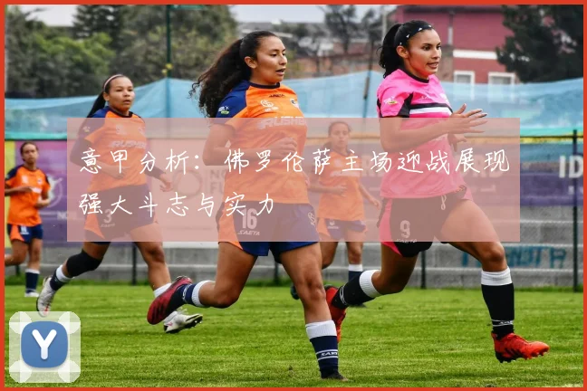 意甲分析：佛罗伦萨主场迎战展现强大斗志与实力