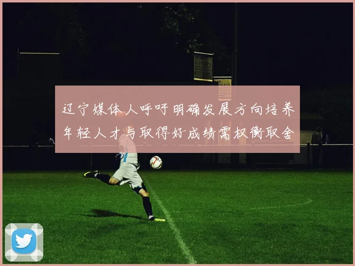 辽宁媒体人呼吁明确发展方向培养年轻人才与取得好成绩需权衡取舍