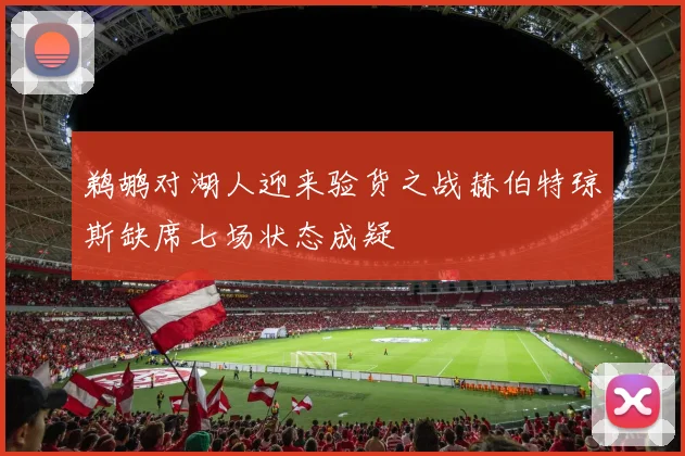 鹈鹕对湖人迎来验货之战赫伯特琼斯缺席七场状态成疑