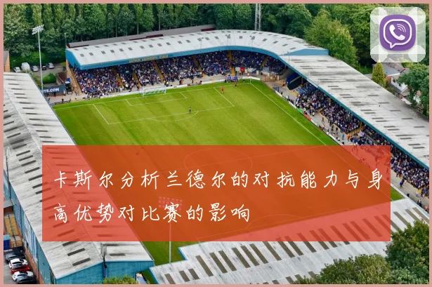 卡斯尔分析兰德尔的对抗能力与身高优势对比赛的影响