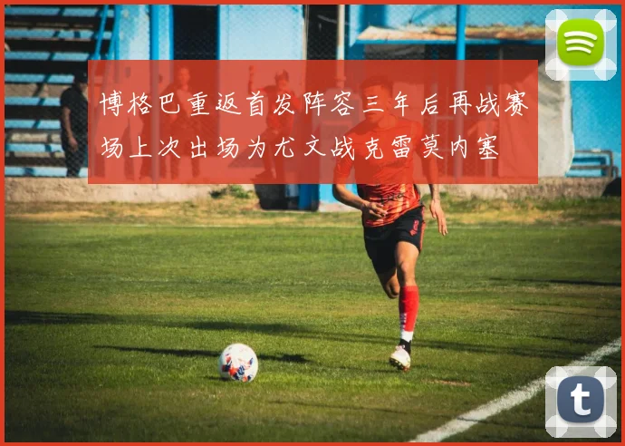 博格巴重返首发阵容三年后再战赛场上次出场为尤文战克雷莫内塞
