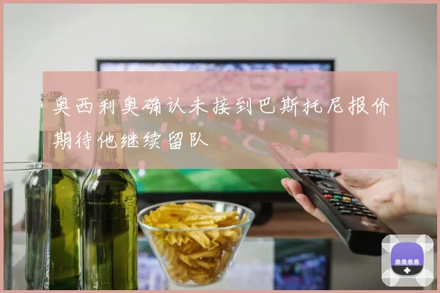 奥西利奥确认未接到巴斯托尼报价期待他继续留队