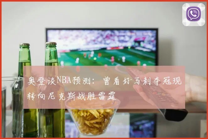 奥登谈NBA预测：曾看好马刺夺冠现转向尼克斯战胜雷霆
