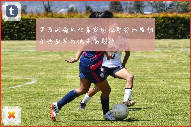 罗马诺确认帕莱斯特拉即将加盟切尔西蓝军对他充满期待