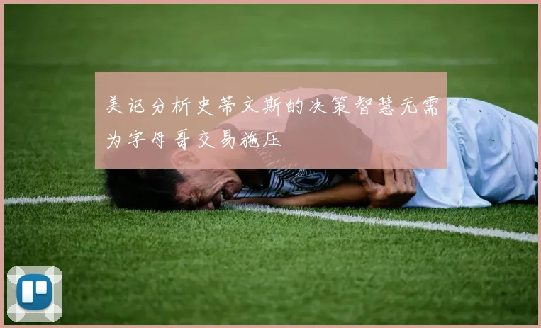 美记分析史蒂文斯的决策智慧无需为字母哥交易施压