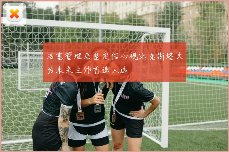 活塞管理层坚定信心视比克斯塔夫为未来主帅首选人选