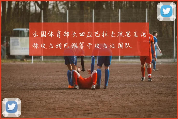 法国体育部长回应巴拉圭政客言论称攻击姆巴佩等于攻击法国队