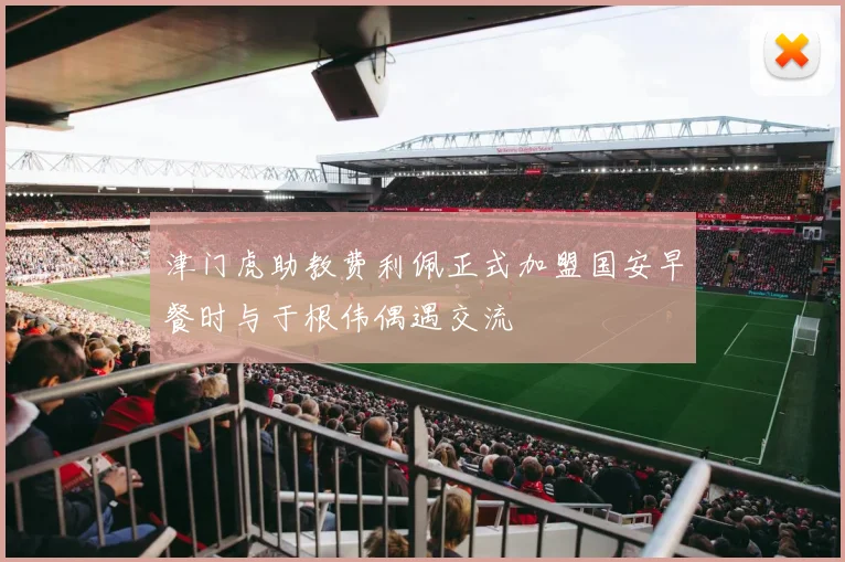 津门虎助教费利佩正式加盟国安早餐时与于根伟偶遇交流