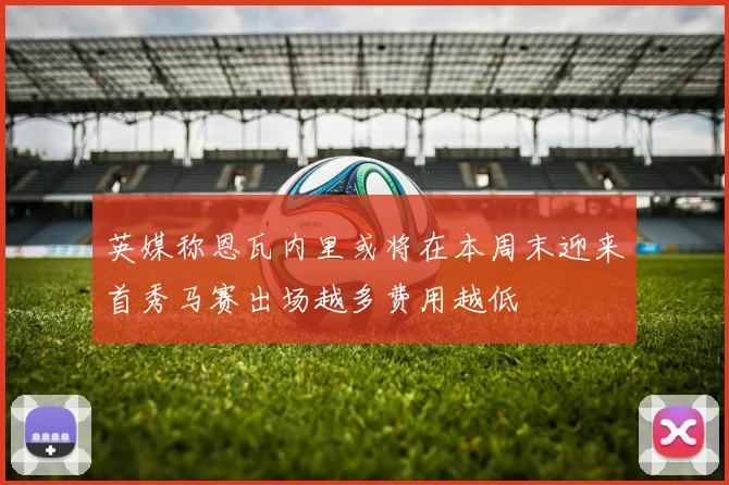 英媒称恩瓦内里或将在本周末迎来首秀马赛出场越多费用越低