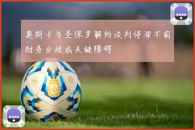 奥斯卡与圣保罗解约谈判停滞不前财务分歧成关键障碍