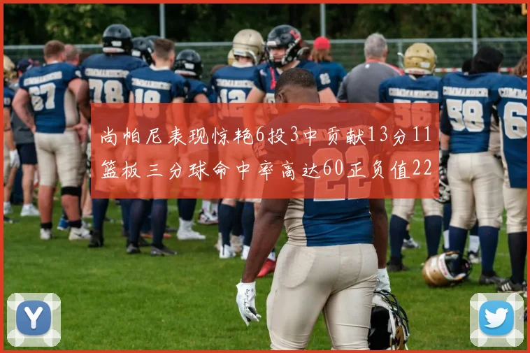 尚帕尼表现惊艳6投3中贡献13分11篮板三分球命中率高达60正负值22