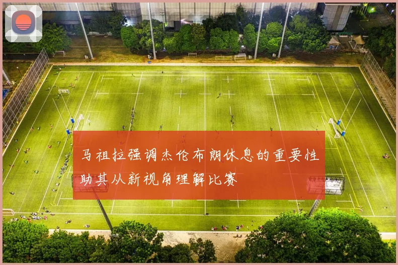 马祖拉强调杰伦布朗休息的重要性助其从新视角理解比赛