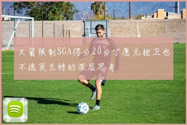 火箭限制SGA得分20分宁愿无控卫也不选莫兰特的深层思考