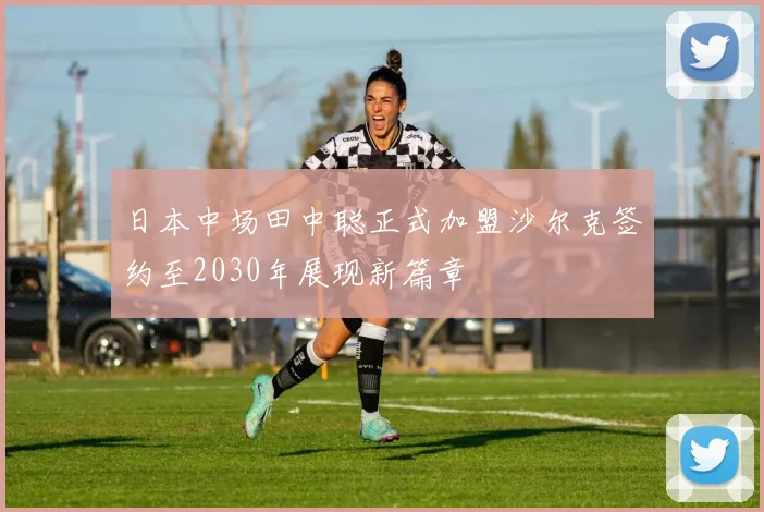 日本中场田中聪正式加盟沙尔克签约至2030年展现新篇章